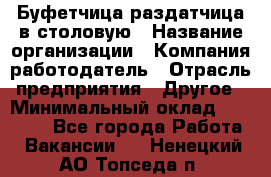 Буфетчица-раздатчица в столовую › Название организации ­ Компания-работодатель › Отрасль предприятия ­ Другое › Минимальный оклад ­ 17 000 - Все города Работа » Вакансии   . Ненецкий АО,Топседа п.